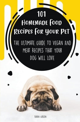 101 Homemade Food Recipes For Your Pet The Ultimate Guide To Vegan And Meat Recipes That Your Dog Will Love by Gibson, Brian