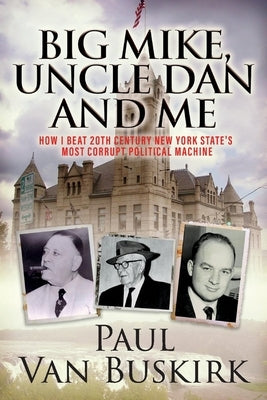 Big Mike, Uncle Dan and Me: How I Beat 20th Century New York State's Most Corrupt Political Machine by Buskirk, Van