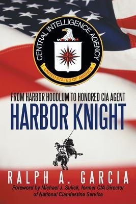 Harbor Knight: From Harbor Hoodlum to Honored CIA Agent by Garcia, Ralph A.