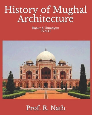 History of Mughal Architecture: Babur & Humayun (Vol.1) by Nath, Prof R.