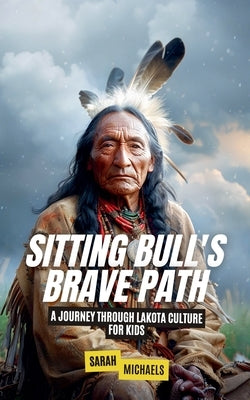 Sitting Bull's Brave Path: A Journey Through Lakota Culture for Kids by Michaels, Sarah