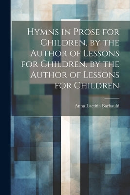 Hymns in Prose for Children, by the Author of Lessons for Children. by the Author of Lessons for Children by Barbauld, Anna Laetitia