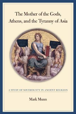 The Mother of the Gods, Athens, and the Tyranny of Asia: A Study of Sovereignty in Ancient Religion by Munn, Mark H.