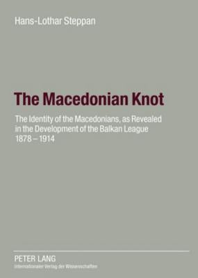 The Macedonian Knot: The Identity of the Macedonians, as Revealed in the Development of the Balkan League 1878-1914- The Role of Macedonia in the Stra by Steppan, Ute