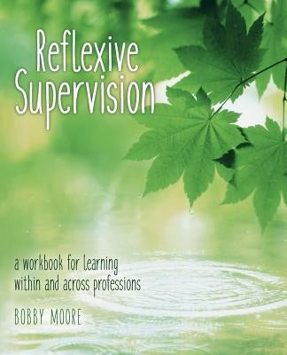 Reflexive Supervision: a workbook for learning within and across professions by Moore, Bobby