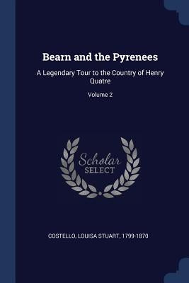 Bearn and the Pyrenees: A Legendary Tour to the Country of Henry Quatre; Volume 2 by Costello, Louisa Stuart 1799-1870