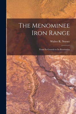 The Menominee Iron Range [microform]: From Its Genesis to Its Revelation by Nursey, Walter R. 1847-1927