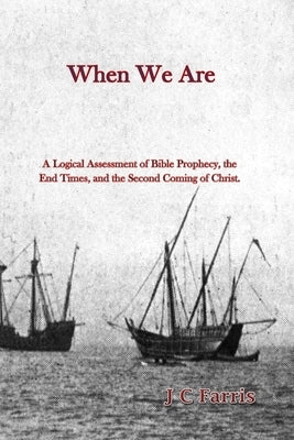 When We Are: A Logical Assessment of Bible Prophecy, the End Times, and the Second Coming of Christ by Farris, J. C.