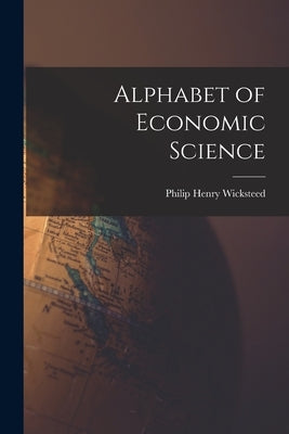 Alphabet of Economic Science by Wicksteed, Philip Henry 1844-1927