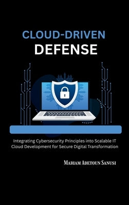 Cloud-Driven Defense: Integrating Cybersecurity Principles into Scalable IT Cloud Development for Secure Digital Transformation by Sanusi, Mariam Adetoun