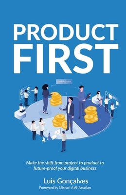 Product First: Make the shift from project to product to future-proof your digital business by Gonçalves, Luís