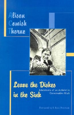 Leave the Dishes in the Sink: Adventures of an Activist in Conservative Utah by Thorne, Alison
