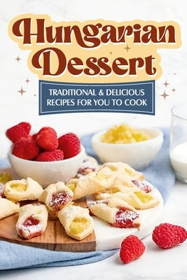 Hungarian Dessert: Traditional and Delicious Recipes for You to Cook: Hungarian Cuisine by Cook, Toby
