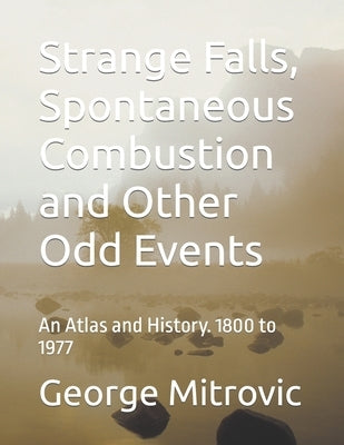 Strange Falls, Spontaneous Combustion and Other Odd Events: An Atlas and History. 1800 to 1977 by Mitrovic, George