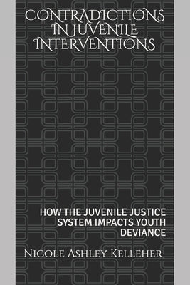Contradictions in Juvenile Interventions: How the Juvenile Justice System Impacts Youth Deviance by Kelleher, Nicole Ashley
