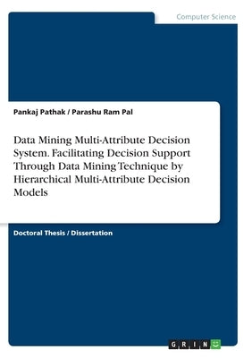 Data Mining Multi-Attribute Decision System. Facilitating Decision Support Through Data Mining Technique by Hierarchical Multi-Attribute Decision Mode by Pal, Parashu Ram