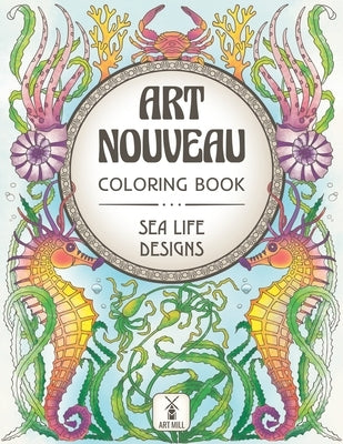 Art Nouveau Coloring Book: Sea Life Designs: (Exotic Ocean Animals and Luscious Marine Plants) by Art Mill