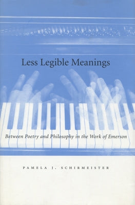 Less Legible Meanings: Between Poetry and Philosophy in the Work of Emerson by Schirmeister, Pamela J.
