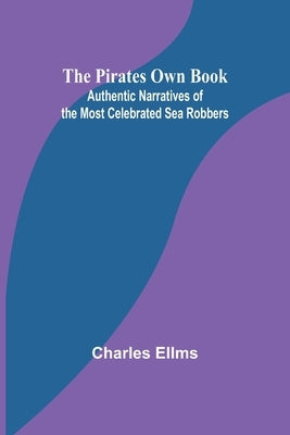 The Pirates Own Book; Authentic Narratives of the Most Celebrated Sea Robbers by Ellms, Charles