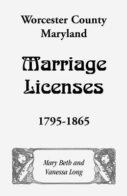 Worcester County, Maryland Marriage Licenses, 1795-1865 by Long, Mary Beth
