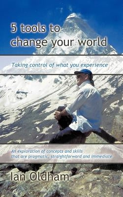 5 Tools to Change Your World: Taking Control of What You Experience by Oldham, Ian