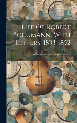 Life Of Robert Schumann, With Letters, 1833-1852 by Wilhelm Joseph Von Wasielewski