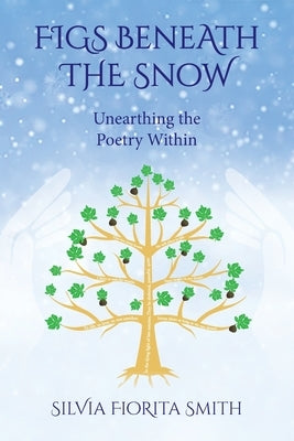 Figs Beneath the Snow: Unearthing the Poetry Within by Smith, Silvia Fiorita