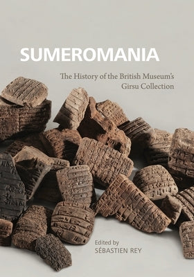 Sumeromania: The History of the British Museum's Girsu Collection by Rey, Sébastien