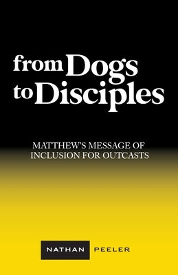 From Dogs to Disciples: Matthew's Message of Inclusion for Outcasts by Peeler, Nathan