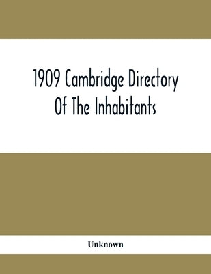 1909 Cambridge Directory Of The Inhabitants, Business, Firms, Institutions, Manufacturing Establishments, Streets, Societies, With Index Map, House Di by Unknown