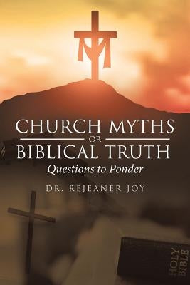 Church Myths or Biblical Truth: Questions to Ponder by Joy, Rejeaner
