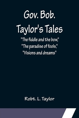 Gov. Bob. Taylor's Tales; "The fiddle and the bow," "The paradise of fools," "Visions and dreams" by L. Taylor, Robt
