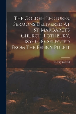 The Golden Lectures, Sermons Delivered At St. Margaret's Church, Lothbury, 1853 (-56). Selected From The Penny Pulpit by Melvill, Henry