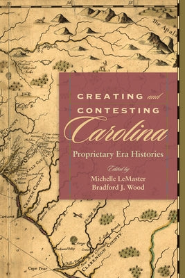 Creating and Contesting Carolina: Proprietary Era Histories by LeMaster, Michelle