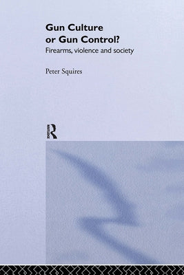 Gun Culture or Gun Control?: Firearms and Violence: Safety and Society by Squires, Peter