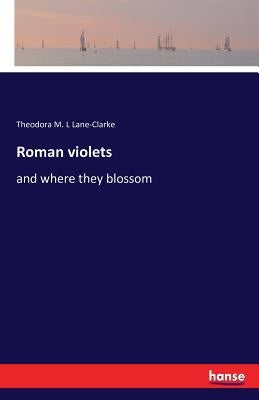 Roman violets: and where they blossom by Lane-Clarke, Theodora M. L.