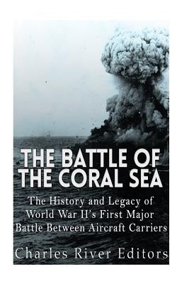 The Battle of the Coral Sea: The History and Legacy of World War II's First Major Battle Between Aircraft Carriers by Charles River Editors
