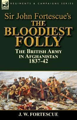 Sir John Fortescue's The Bloodiest Folly: the British Army in Afghanistan 1837-42 by Fortescue, J. W.