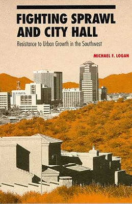 Fighting Sprawl and City Hall: Resistance to Urban Growth in the Southwest by Logan, Michael F.