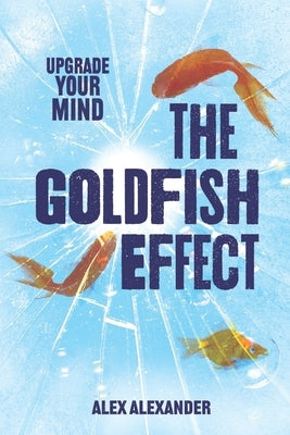 The Goldfish Effect: Upgrade Your Mind by Alexander, Alex