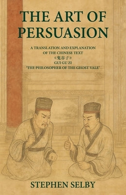 The Art of Persuasion: A Translation and Explanation of the Chinese Text 《鬼谷子》GUI GU ZI 'THE PHILOSOPHER OF THE GHO by Selby, Stephen