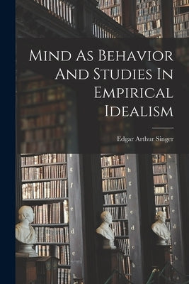Mind As Behavior And Studies In Empirical Idealism by Singer, Edgar Arthur