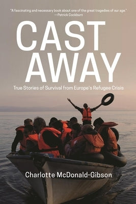 Cast Away: True Stories of Survival from Europe's Refugee Crisis by McDonald-Gibson, Charlotte