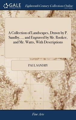 A Collection of Landscapes, Drawn by P. Sandby, ... and Engraved by Mr. Rooker, and Mr. Watts, With Descriptions by Sandby, Paul