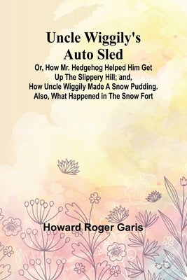 Uncle Wiggily's Auto Sled; Or, How Mr. Hedgehog Helped Him Get Up the Slippery Hill; and, How Uncle Wiggily Made a Snow Pudding. Also, What Happened i by Roger Garis, Howard