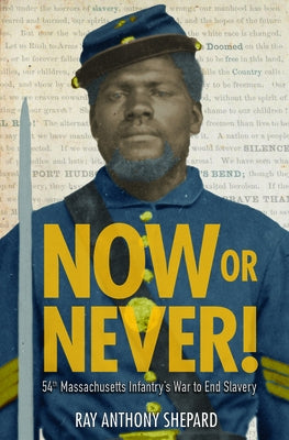 Now or Never!: Fifty-Fourth Massachusetts Infantry's War to End Slavery by Shepard, Ray Anthony