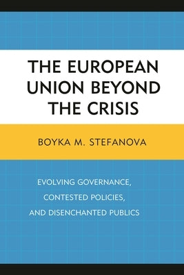 European Union beyond the Crisis: Evolving Governance, Contested Policies, and Disenchanted Publics by Stefanova, Boyka M.