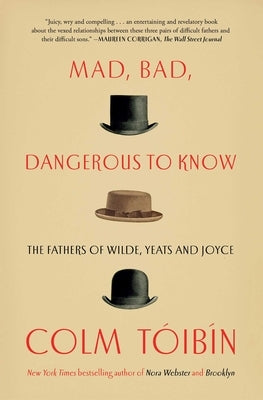Mad, Bad, Dangerous to Know: The Fathers of Wilde, Yeats and Joyce by Toibin, Colm