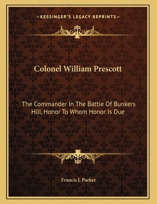 Colonel William Prescott: The Commander In The Battle Of Bunkers Hill, Honor To Whom Honor Is Due by Parker, Francis J.