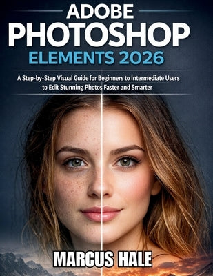 Adobe Photoshop Elements 2026: A Step-by-Step Visual Guide for Beginners to Intermediate Users to Edit Stunning Photos Faster and Smarter by Hale, Marcus